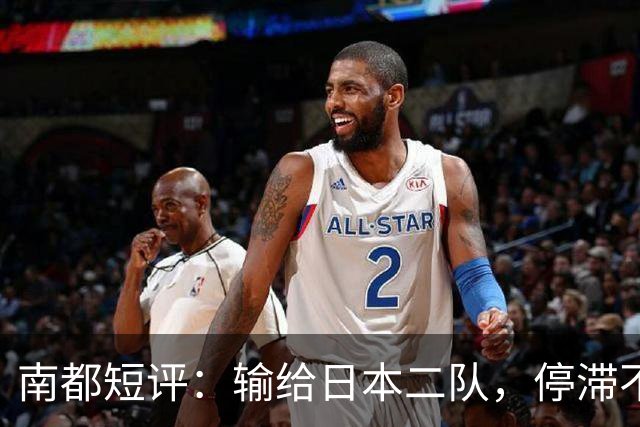 南都短评：输给日本二队，停滞不前的中国男篮正在亚洲掉队